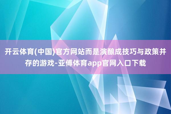 开云体育(中国)官方网站而是演酿成技巧与政策并存的游戏-亚傅体育app官网入口下载