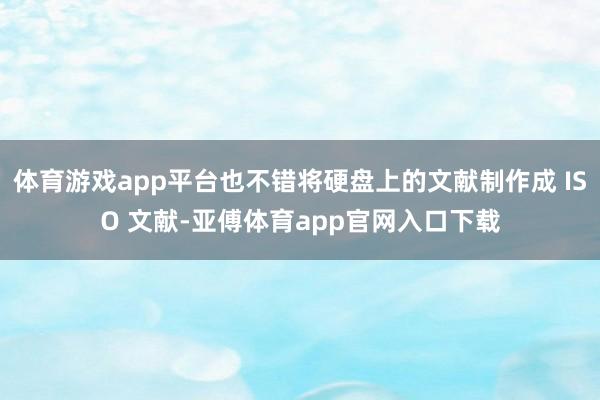 体育游戏app平台也不错将硬盘上的文献制作成 ISO 文献-亚傅体育app官网入口下载