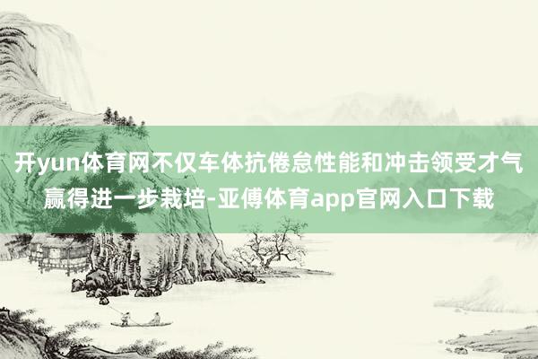 开yun体育网不仅车体抗倦怠性能和冲击领受才气赢得进一步栽培-亚傅体育app官网入口下载