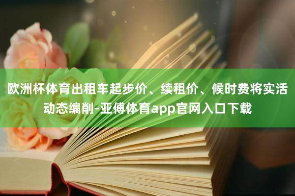 欧洲杯体育出租车起步价、续租价、候时费将实活动态编削-亚傅体育app官网入口下载