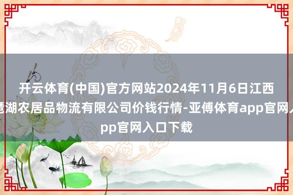 开云体育(中国)官方网站2024年11月6日江西九江琵琶湖农居品物流有限公司价钱行情-亚傅体育app官网入口下载