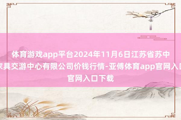 体育游戏app平台2024年11月6日江苏省苏中农副家具交游中心有限公司价钱行情-亚傅体育app官网入口下载