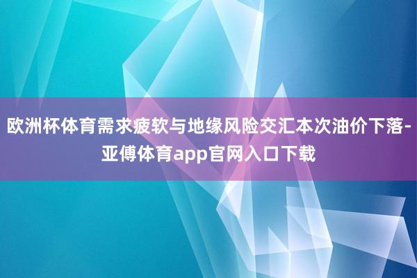 欧洲杯体育需求疲软与地缘风险交汇本次油价下落-亚傅体育app官网入口下载