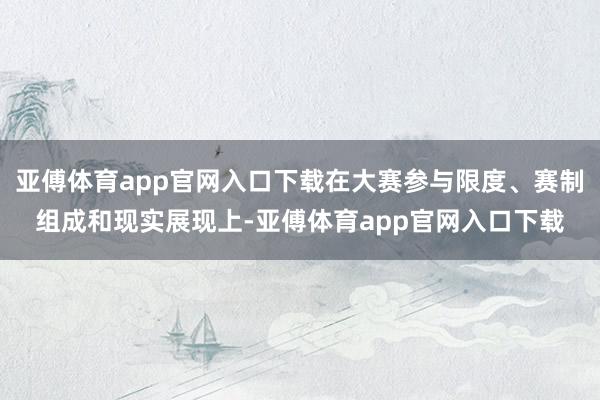 亚傅体育app官网入口下载在大赛参与限度、赛制组成和现实展现上-亚傅体育app官网入口下载