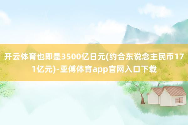 开云体育也即是3500亿日元(约合东说念主民币171亿元)-亚傅体育app官网入口下载