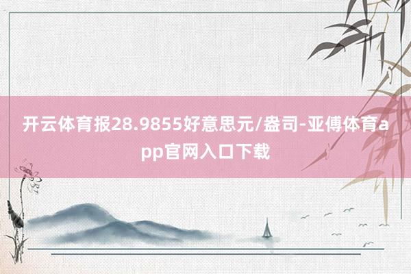 开云体育报28.9855好意思元/盎司-亚傅体育app官网入口下载