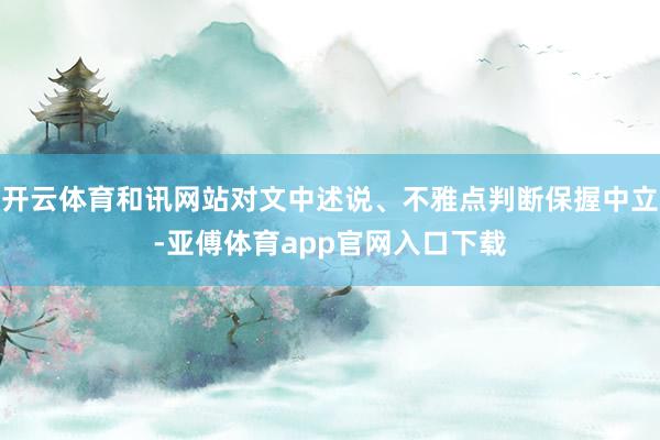 开云体育和讯网站对文中述说、不雅点判断保握中立-亚傅体育app官网入口下载