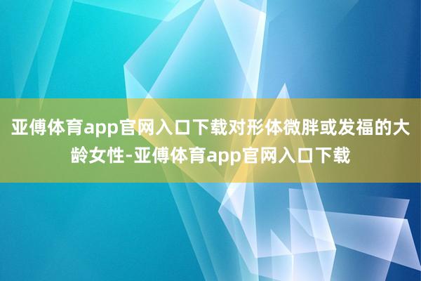 亚傅体育app官网入口下载对形体微胖或发福的大龄女性-亚傅体育app官网入口下载