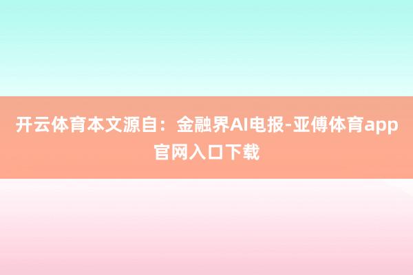 开云体育本文源自：金融界AI电报-亚傅体育app官网入口下载