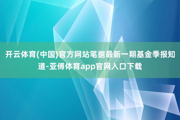 开云体育(中国)官方网站笔据最新一期基金季报知道-亚傅体育app官网入口下载