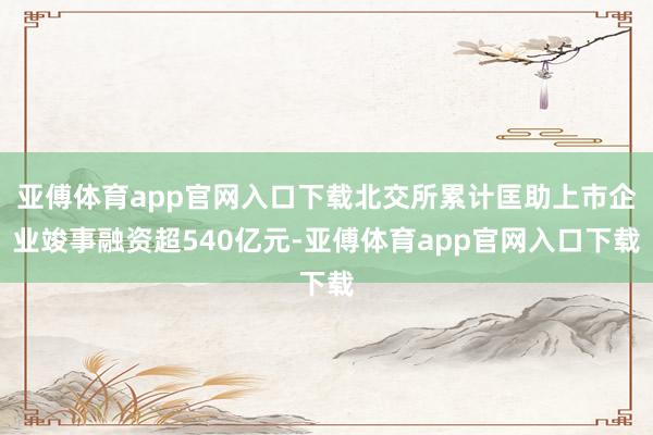 亚傅体育app官网入口下载北交所累计匡助上市企业竣事融资超540亿元-亚傅体育app官网入口下载