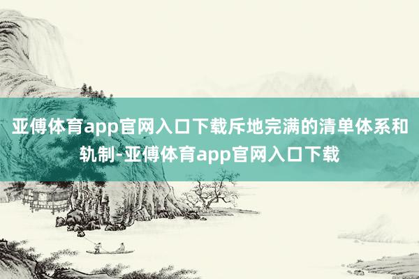 亚傅体育app官网入口下载斥地完满的清单体系和轨制-亚傅体育app官网入口下载