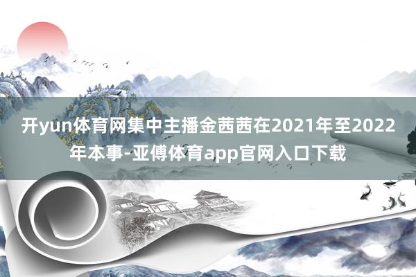 开yun体育网集中主播金茜茜在2021年至2022年本事-亚傅体育app官网入口下载