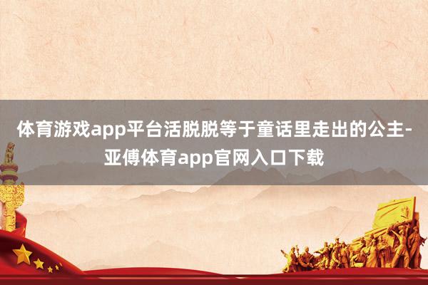 体育游戏app平台活脱脱等于童话里走出的公主-亚傅体育app官网入口下载