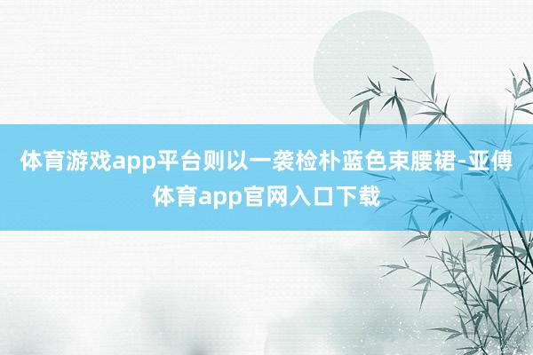 体育游戏app平台则以一袭检朴蓝色束腰裙-亚傅体育app官网入口下载