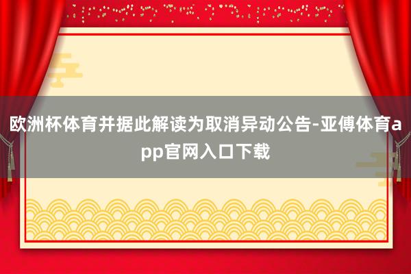 欧洲杯体育并据此解读为取消异动公告-亚傅体育app官网入口下载