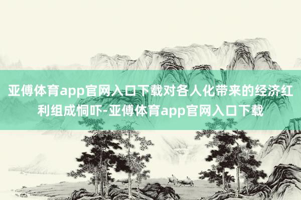 亚傅体育app官网入口下载对各人化带来的经济红利组成恫吓-亚傅体育app官网入口下载