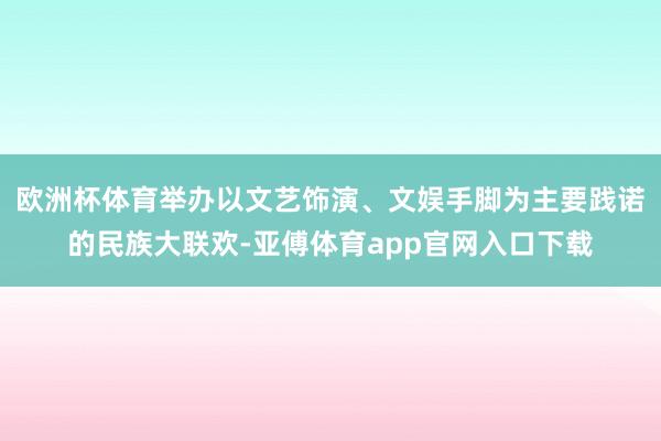 欧洲杯体育举办以文艺饰演、文娱手脚为主要践诺的民族大联欢-亚傅体育app官网入口下载