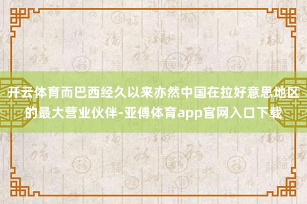 开云体育而巴西经久以来亦然中国在拉好意思地区的最大营业伙伴-亚傅体育app官网入口下载