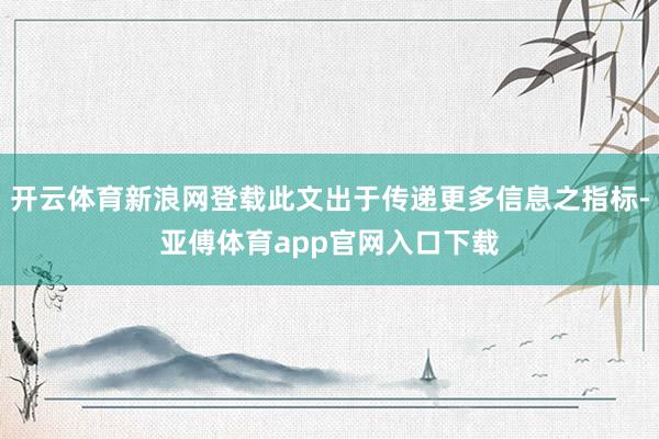 开云体育新浪网登载此文出于传递更多信息之指标-亚傅体育app官网入口下载