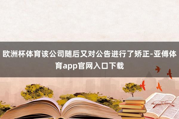 欧洲杯体育该公司随后又对公告进行了矫正-亚傅体育app官网入口下载