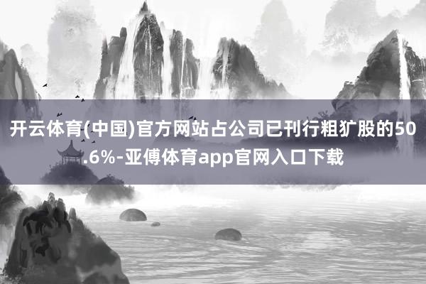 开云体育(中国)官方网站占公司已刊行粗犷股的50.6%-亚傅体育app官网入口下载