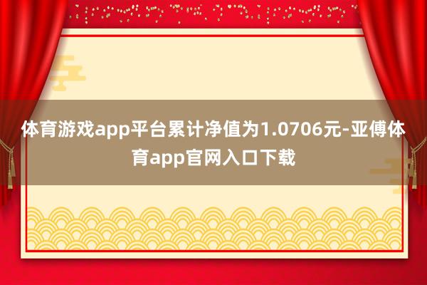 体育游戏app平台累计净值为1.0706元-亚傅体育app官网入口下载