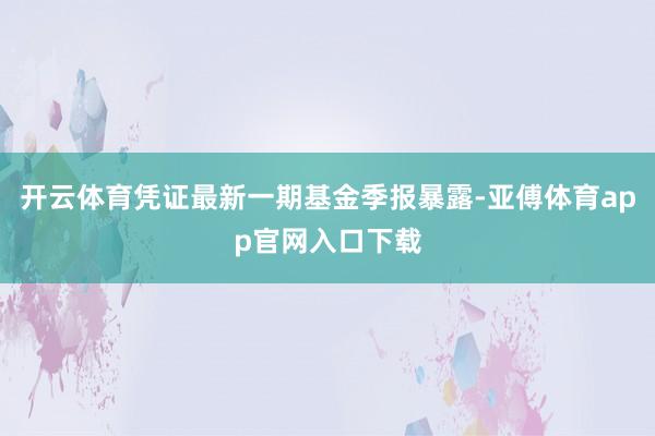 开云体育凭证最新一期基金季报暴露-亚傅体育app官网入口下载