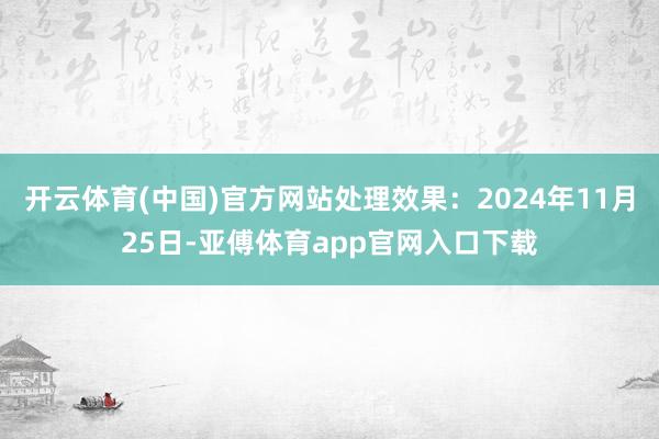 开云体育(中国)官方网站处理效果：2024年11月25日-亚傅体育app官网入口下载