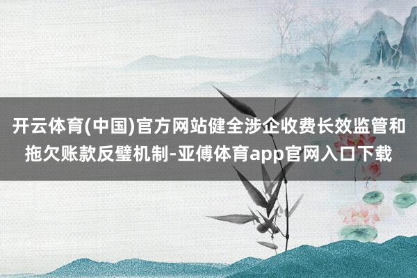 开云体育(中国)官方网站健全涉企收费长效监管和拖欠账款反璧机制-亚傅体育app官网入口下载