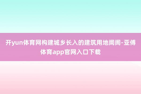 开yun体育网构建城乡长入的建筑用地阛阓-亚傅体育app官网入口下载