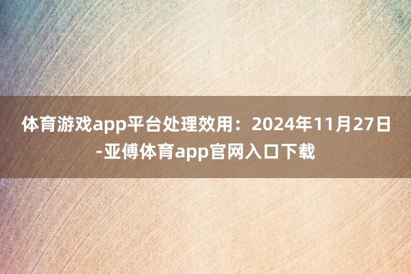 体育游戏app平台处理效用：2024年11月27日-亚傅体育app官网入口下载