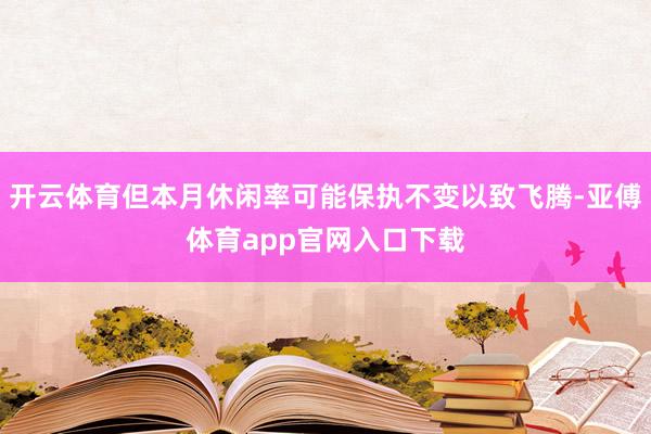 开云体育但本月休闲率可能保执不变以致飞腾-亚傅体育app官网入口下载