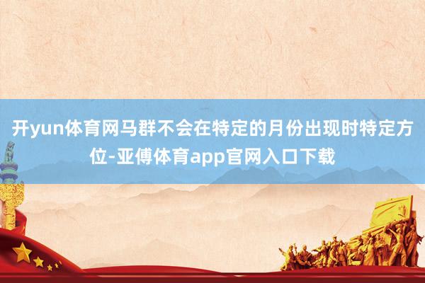 开yun体育网马群不会在特定的月份出现时特定方位-亚傅体育app官网入口下载