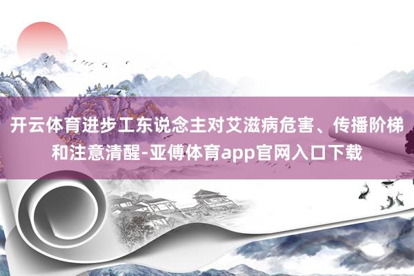 开云体育进步工东说念主对艾滋病危害、传播阶梯和注意清醒-亚傅体育app官网入口下载