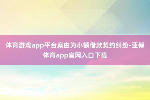 体育游戏app平台案由为小额借款契约纠纷-亚傅体育app官网入口下载