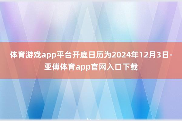 体育游戏app平台开庭日历为2024年12月3日-亚傅体育app官网入口下载