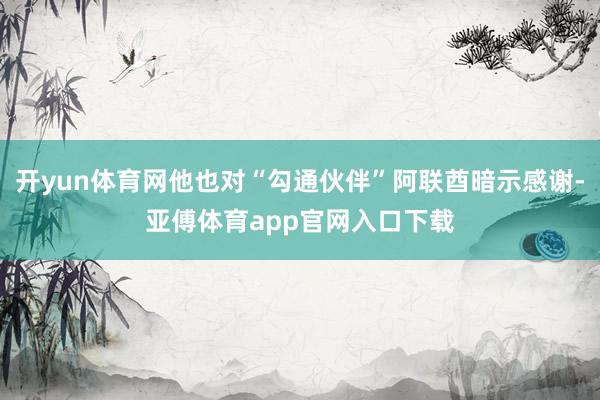 开yun体育网他也对“勾通伙伴”阿联酋暗示感谢-亚傅体育app官网入口下载