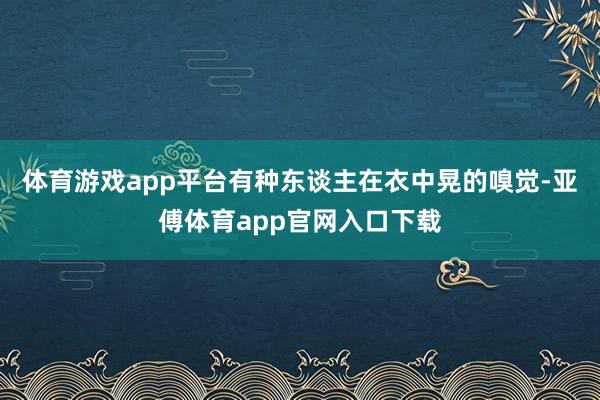 体育游戏app平台有种东谈主在衣中晃的嗅觉-亚傅体育app官网入口下载