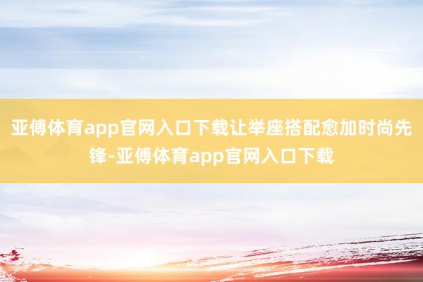 亚傅体育app官网入口下载让举座搭配愈加时尚先锋-亚傅体育app官网入口下载