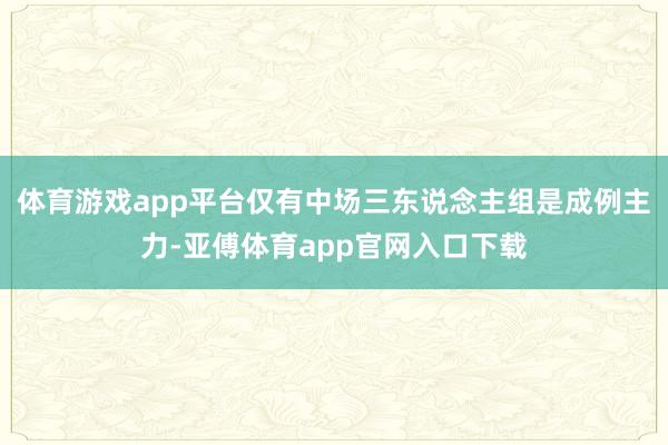 体育游戏app平台仅有中场三东说念主组是成例主力-亚傅体育app官网入口下载