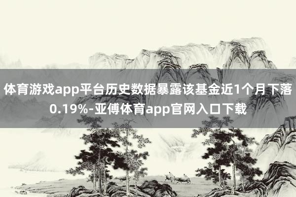 体育游戏app平台历史数据暴露该基金近1个月下落0.19%-亚傅体育app官网入口下载