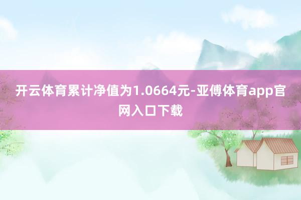 开云体育累计净值为1.0664元-亚傅体育app官网入口下载