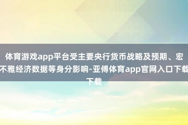 体育游戏app平台受主要央行货币战略及预期、宏不雅经济数据等身分影响-亚傅体育app官网入口下载