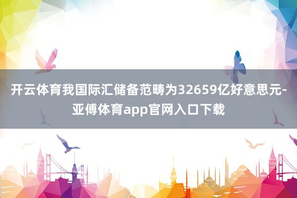 开云体育我国际汇储备范畴为32659亿好意思元-亚傅体育app官网入口下载