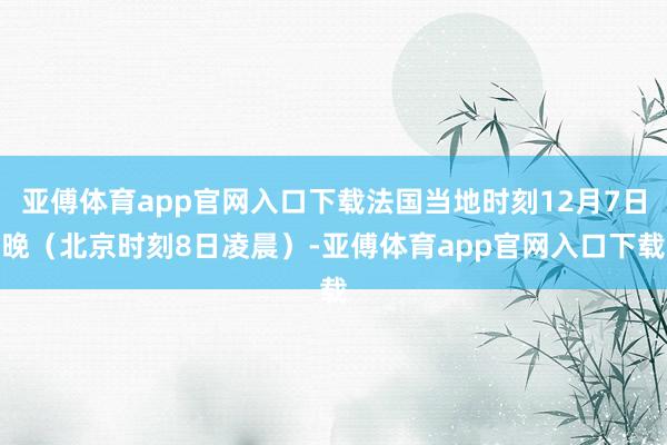 亚傅体育app官网入口下载法国当地时刻12月7日晚（北京时刻8日凌晨）-亚傅体育app官网入口下载