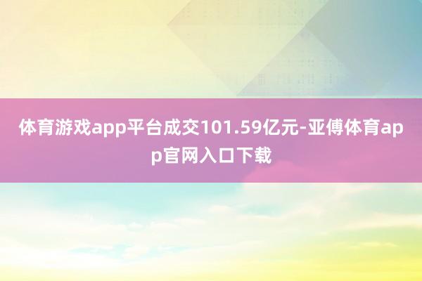 体育游戏app平台成交101.59亿元-亚傅体育app官网入口下载