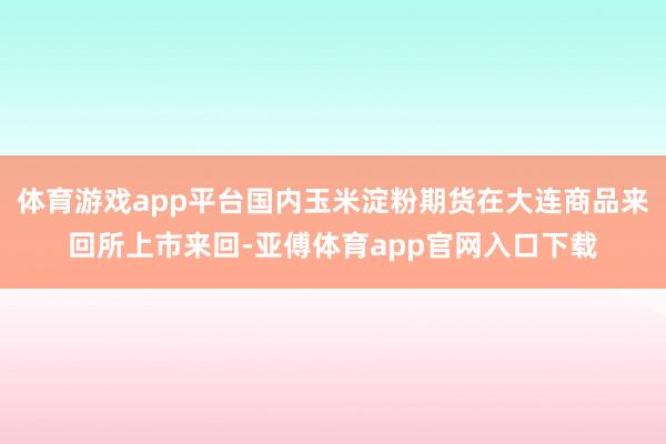 体育游戏app平台国内玉米淀粉期货在大连商品来回所上市来回-亚傅体育app官网入口下载