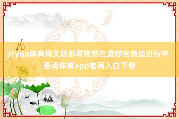 开yun体育网关联部署依然在紧锣密饱读进行中-亚傅体育app官网入口下载