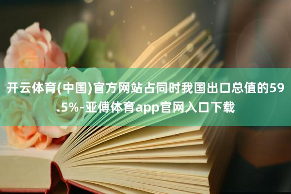 开云体育(中国)官方网站占同时我国出口总值的59.5%-亚傅体育app官网入口下载